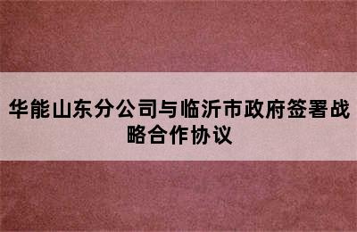 华能山东分公司与临沂市政府签署战略合作协议