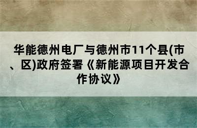 华能德州电厂与德州市11个县(市、区)政府签署《新能源项目开发合作协议》