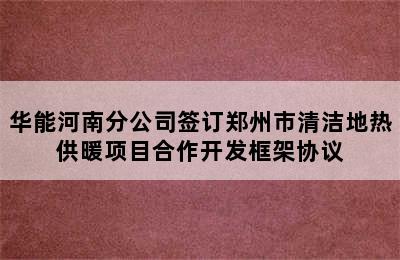 华能河南分公司签订郑州市清洁地热供暖项目合作开发框架协议