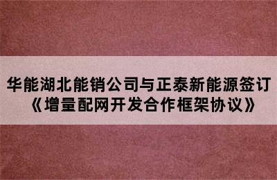 华能湖北能销公司与正泰新能源签订《增量配网开发合作框架协议》