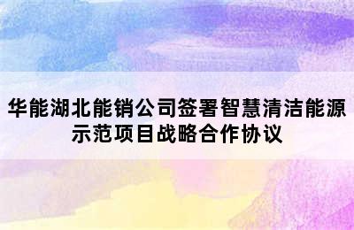 华能湖北能销公司签署智慧清洁能源示范项目战略合作协议