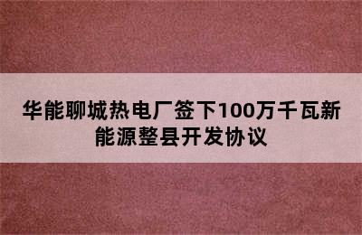 华能聊城热电厂签下100万千瓦新能源整县开发协议