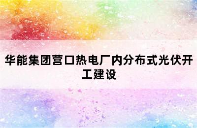 华能集团营口热电厂内分布式光伏开工建设