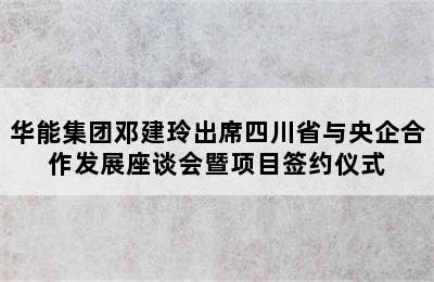 华能集团邓建玲出席四川省与央企合作发展座谈会暨项目签约仪式