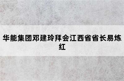 华能集团邓建玲拜会江西省省长易炼红