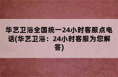 华艺卫浴全国统一24小时客服点电话(华艺卫浴：24小时客服为您解答)