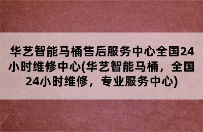 华艺智能马桶售后服务中心全国24小时维修中心(华艺智能马桶，全国24小时维修，专业服务中心)