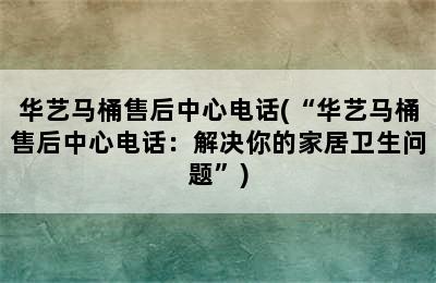 华艺马桶售后中心电话(“华艺马桶售后中心电话：解决你的家居卫生问题”)