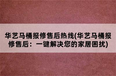 华艺马桶报修售后热线(华艺马桶报修售后：一键解决您的家居困扰)