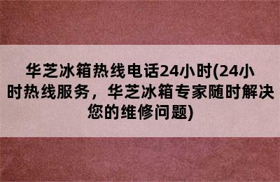 华芝冰箱热线电话24小时(24小时热线服务，华芝冰箱专家随时解决您的维修问题)