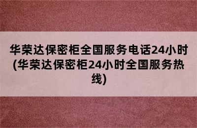 华荣达保密柜全国服务电话24小时(华荣达保密柜24小时全国服务热线)