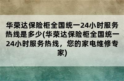 华荣达保险柜全国统一24小时服务热线是多少(华荣达保险柜全国统一24小时服务热线，您的家电维修专家)