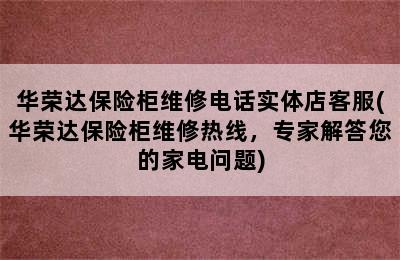 华荣达保险柜维修电话实体店客服(华荣达保险柜维修热线，专家解答您的家电问题)