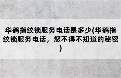 华鹤指纹锁服务电话是多少(华鹤指纹锁服务电话，您不得不知道的秘密)