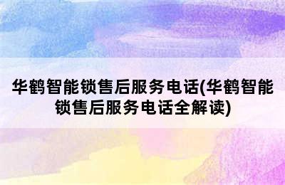 华鹤智能锁售后服务电话(华鹤智能锁售后服务电话全解读)