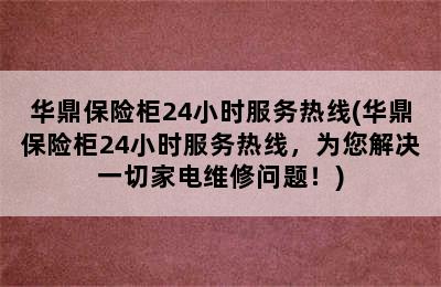 华鼎保险柜24小时服务热线(华鼎保险柜24小时服务热线，为您解决一切家电维修问题！)