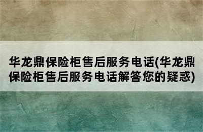 华龙鼎保险柜售后服务电话(华龙鼎保险柜售后服务电话解答您的疑惑)