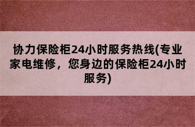 协力保险柜24小时服务热线(专业家电维修，您身边的保险柜24小时服务)