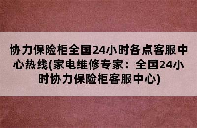 协力保险柜全国24小时各点客服中心热线(家电维修专家：全国24小时协力保险柜客服中心)