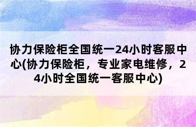 协力保险柜全国统一24小时客服中心(协力保险柜，专业家电维修，24小时全国统一客服中心)