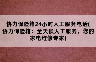 协力保险箱24小时人工服务电话(协力保险箱：全天候人工服务，您的家电维修专家)