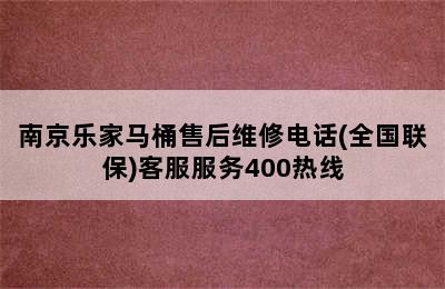 南京乐家马桶售后维修电话(全国联保)客服服务400热线