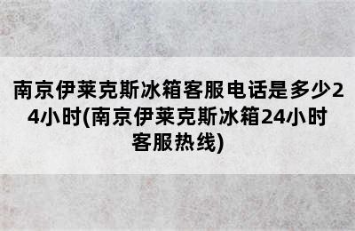 南京伊莱克斯冰箱客服电话是多少24小时(南京伊莱克斯冰箱24小时客服热线)