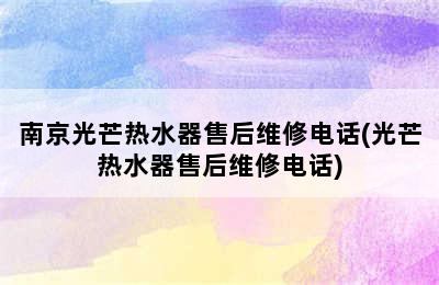 南京光芒热水器售后维修电话(光芒热水器售后维修电话)