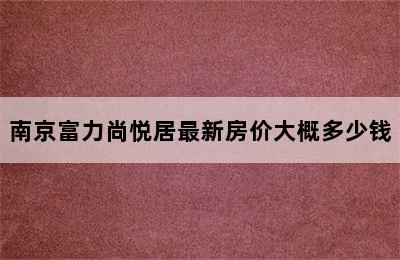 南京富力尚悦居最新房价大概多少钱