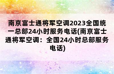 南京富士通将军空调2023全国统一总部24小时服务电话(南京富士通将军空调：全国24小时总部服务电话)