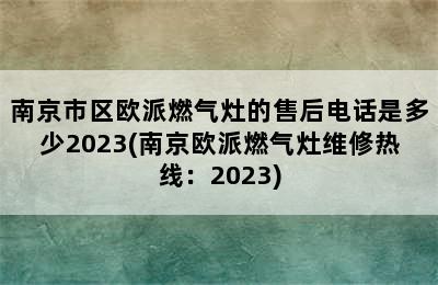 南京市区欧派燃气灶的售后电话是多少2023(南京欧派燃气灶维修热线：2023)