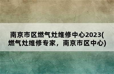 南京市区燃气灶维修中心2023(燃气灶维修专家，南京市区中心)