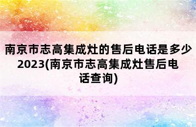 南京市志高集成灶的售后电话是多少2023(南京市志高集成灶售后电话查询)