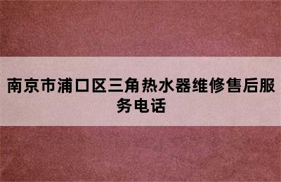 南京市浦口区三角热水器维修售后服务电话