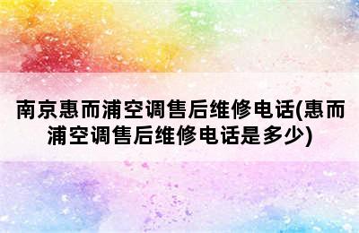 南京惠而浦空调售后维修电话(惠而浦空调售后维修电话是多少)