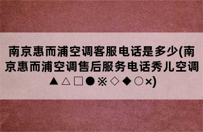 南京惠而浦空调客服电话是多少(南京惠而浦空调售后服务电话秀儿空调▲△□●※◇◆○×)