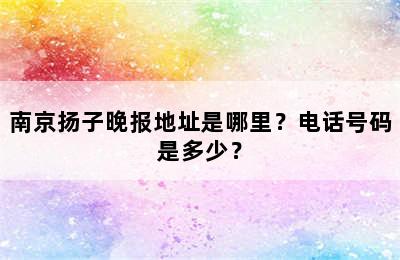 南京扬子晚报地址是哪里？电话号码是多少？