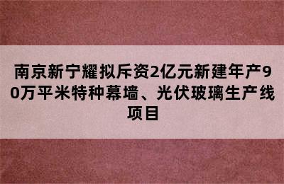 南京新宁耀拟斥资2亿元新建年产90万平米特种幕墙、光伏玻璃生产线项目