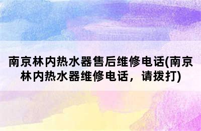 南京林内热水器售后维修电话(南京林内热水器维修电话，请拨打)