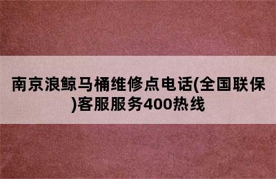 南京浪鲸马桶维修点电话(全国联保)客服服务400热线