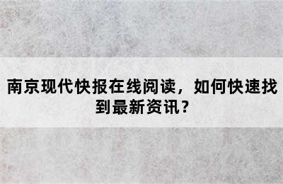 南京现代快报在线阅读，如何快速找到最新资讯？