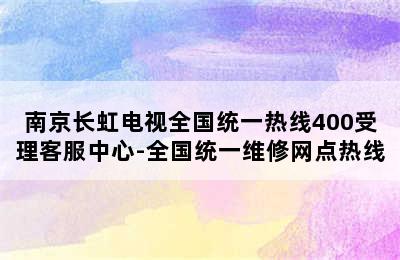 南京长虹电视全国统一热线400受理客服中心-全国统一维修网点热线