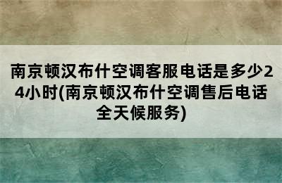 南京顿汉布什空调客服电话是多少24小时(南京顿汉布什空调售后电话全天候服务)