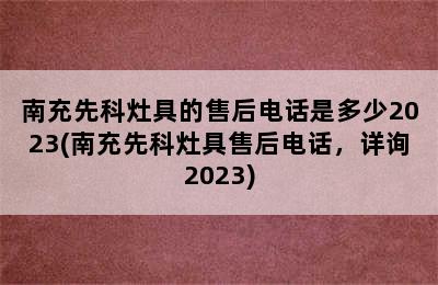 南充先科灶具的售后电话是多少2023(南充先科灶具售后电话，详询2023)