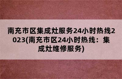 南充市区集成灶服务24小时热线2023(南充市区24小时热线：集成灶维修服务)