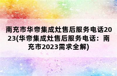 南充市华帝集成灶售后服务电话2023(华帝集成灶售后服务电话：南充市2023需求全解)