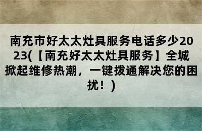 南充市好太太灶具服务电话多少2023(【南充好太太灶具服务】全城掀起维修热潮，一键拨通解决您的困扰！)