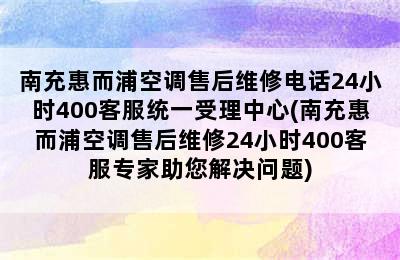 南充惠而浦空调售后维修电话24小时400客服统一受理中心(南充惠而浦空调售后维修24小时400客服专家助您解决问题)