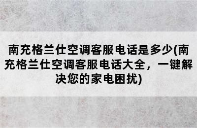 南充格兰仕空调客服电话是多少(南充格兰仕空调客服电话大全，一键解决您的家电困扰)