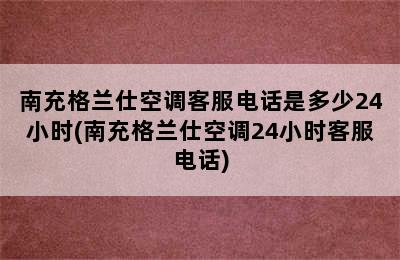 南充格兰仕空调客服电话是多少24小时(南充格兰仕空调24小时客服电话)